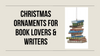 Christmas Ornaments For Book Lovers & Writers